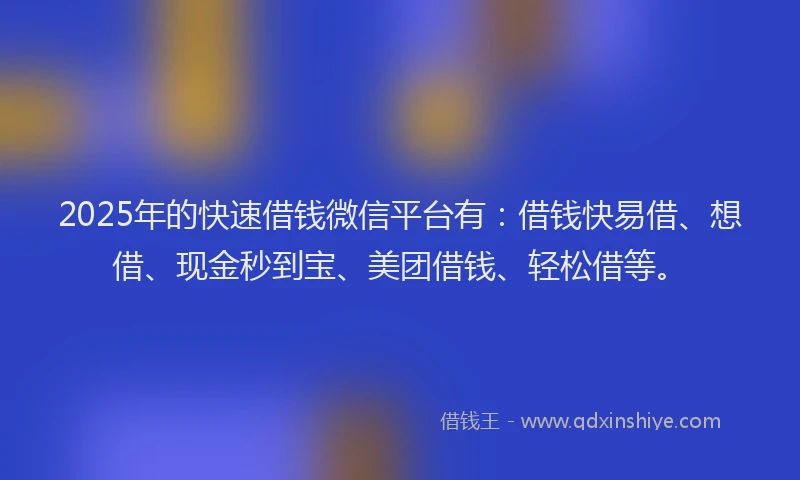2025年的快速借钱微信平台有：借钱快易借、想借、现金秒到宝、美团借钱、轻松借等。