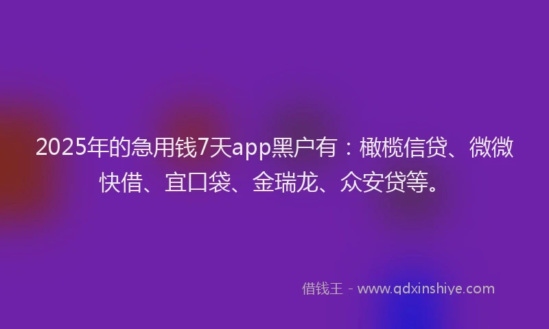 2025年的急用钱7天app黑户有：橄榄信贷、微微快借、宜口袋、金瑞龙、众安贷等。