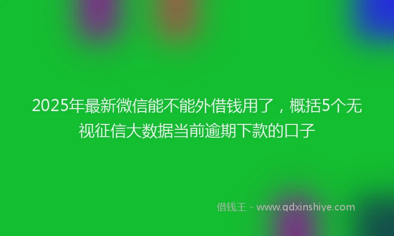 2025年最新微信能不能外借钱用了，概括5个无视征信大数据当前逾期下款的口子
