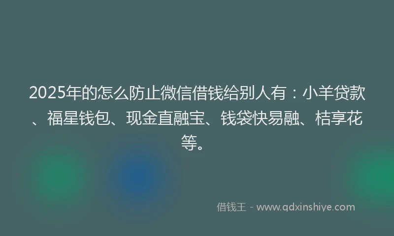 2025年的怎么防止微信借钱给别人有：小羊贷款、福星钱包、现金直融宝、钱袋快易融、桔享花等。