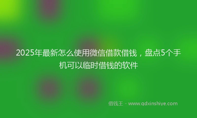 2025年最新怎么使用微信借款借钱，盘点5个手机可以临时借钱的软件