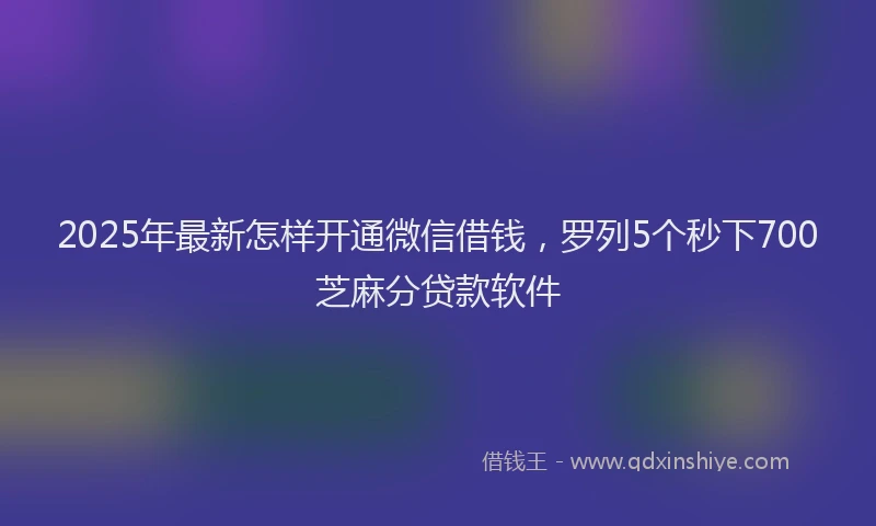2025年最新怎样开通微信借钱，罗列5个秒下700芝麻分贷款软件