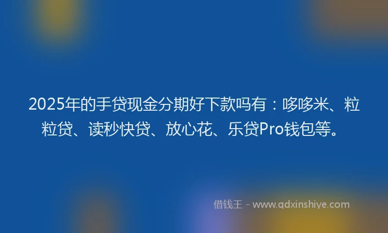2025年的手贷现金分期好下款吗有：哆哆米、粒粒贷、读秒快贷、放心花、乐贷Pro钱包等。