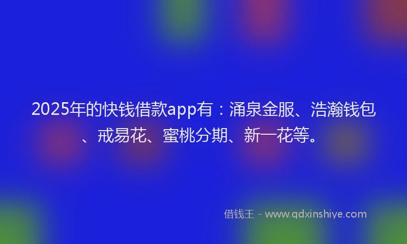 2025年的快钱借款app有：涌泉金服、浩瀚钱包、戒易花、蜜桃分期、新一花等。