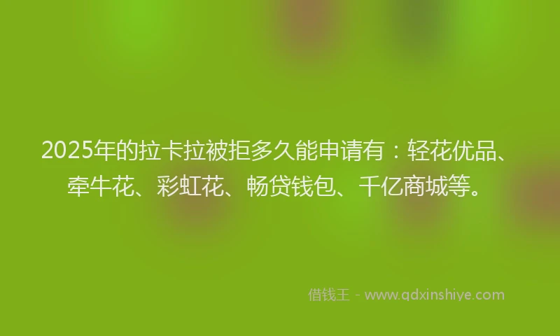 2025年的拉卡拉被拒多久能申请有：轻花优品、牵牛花、彩虹花、畅贷钱包、千亿商城等。