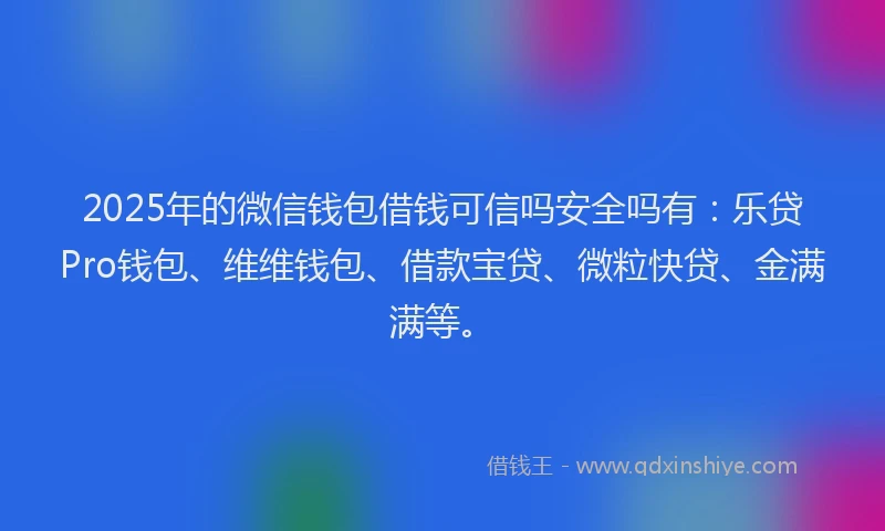 2025年的微信钱包借钱可信吗安全吗有：乐贷Pro钱包、维维钱包、借款宝贷、微粒快贷、金满满等。