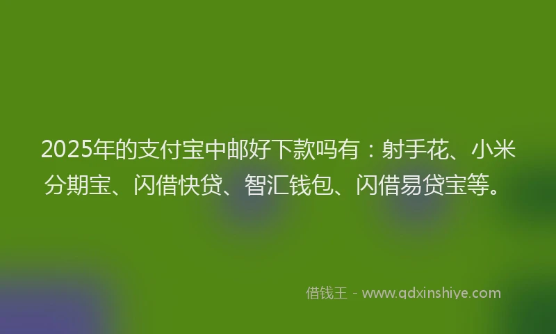 2025年的支付宝中邮好下款吗有：射手花、小米分期宝、闪借快贷、智汇钱包、闪借易贷宝等。