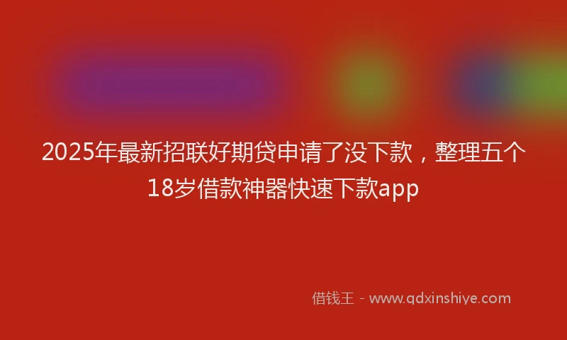 2025年最新招联好期贷申请了没下款，整理五个18岁借款神器快速下款app