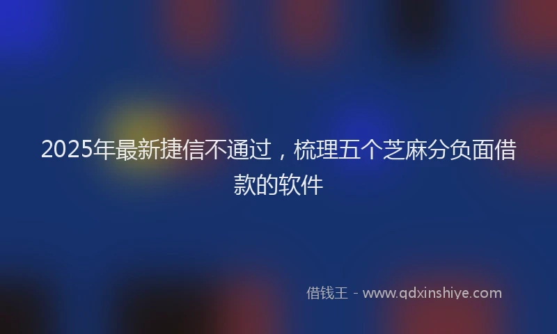 2025年最新捷信不通过，梳理五个芝麻分负面借款的软件