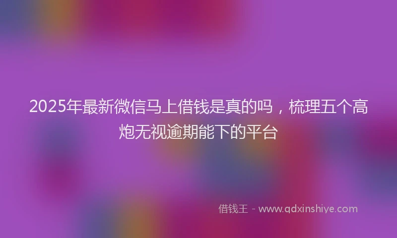 2025年最新微信马上借钱是真的吗，梳理五个高炮无视逾期能下的平台