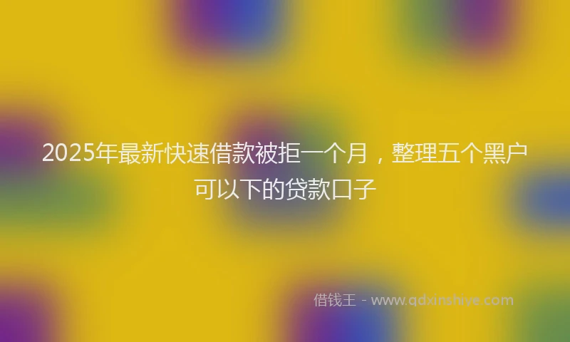 2025年最新快速借款被拒一个月，整理五个黑户可以下的贷款口子