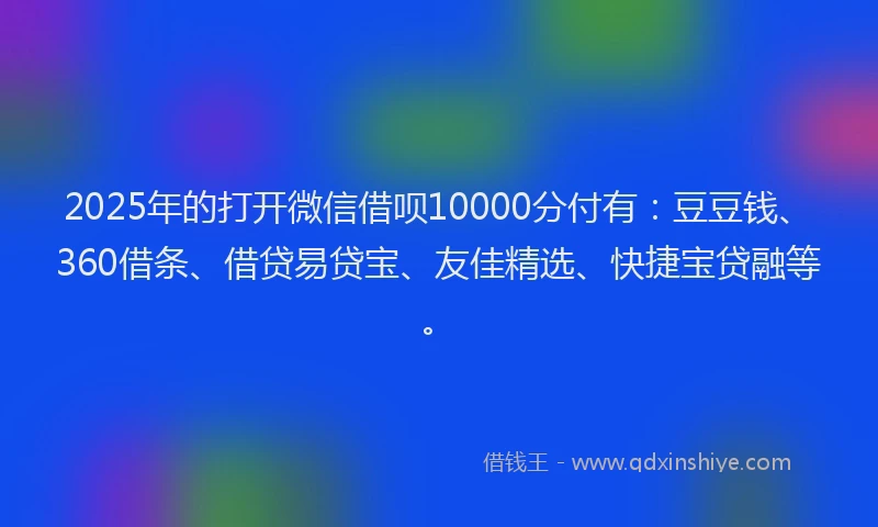 2025年的打开微信借呗10000分付有：豆豆钱、360借条、借贷易贷宝、友佳精选、快捷宝贷融等。