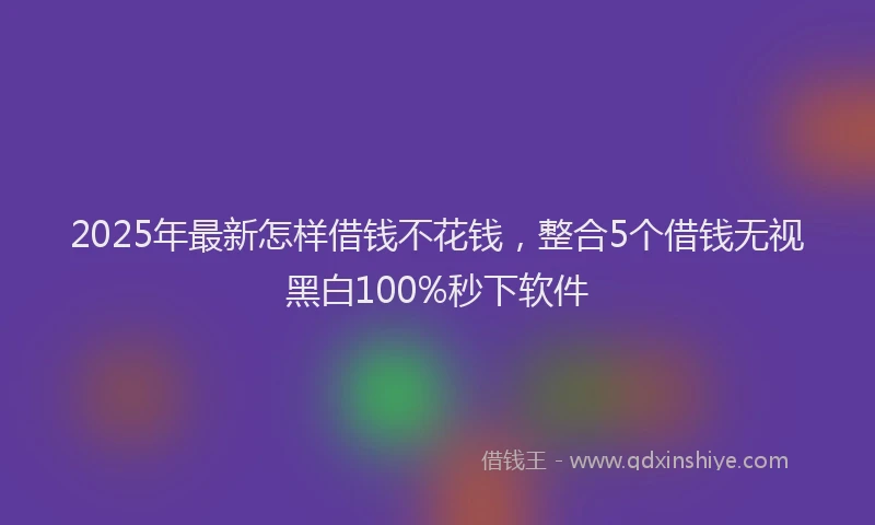 2025年最新怎样借钱不花钱，整合5个借钱无视黑白100%秒下软件