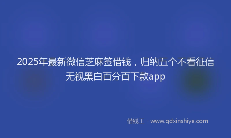 2025年最新微信芝麻签借钱，归纳五个不看征信无视黑白百分百下款app