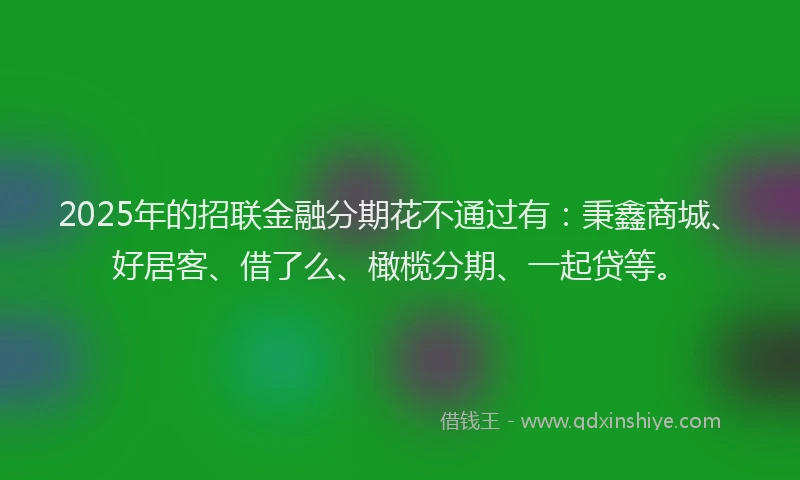 2025年的招联金融分期花不通过有：秉鑫商城、好居客、借了么、橄榄分期、一起贷等。