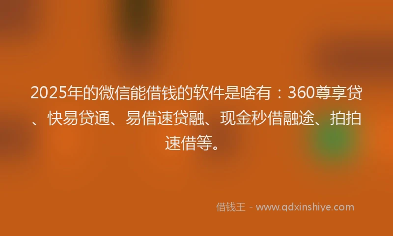 2025年的微信能借钱的软件是啥有：360尊享贷、快易贷通、易借速贷融、现金秒借融途、拍拍速借等。