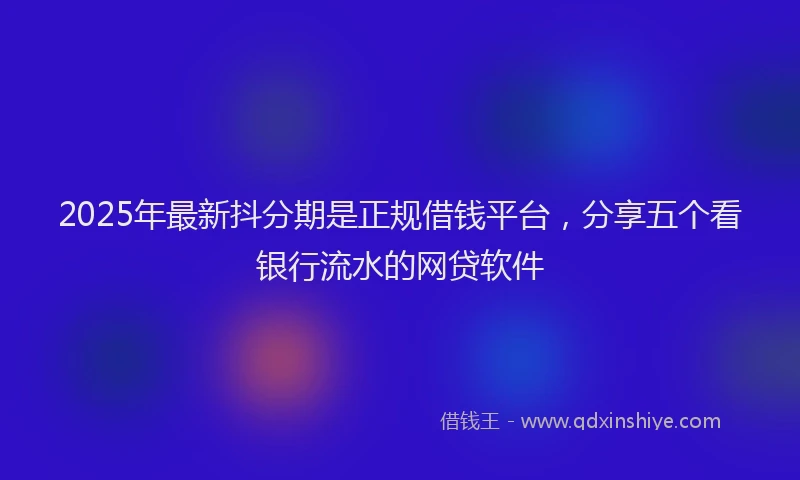 2025年最新抖分期是正规借钱平台，分享五个看银行流水的网贷软件