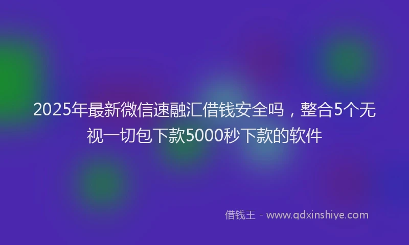2025年最新微信速融汇借钱安全吗，整合5个无视一切包下款5000秒下款的软件