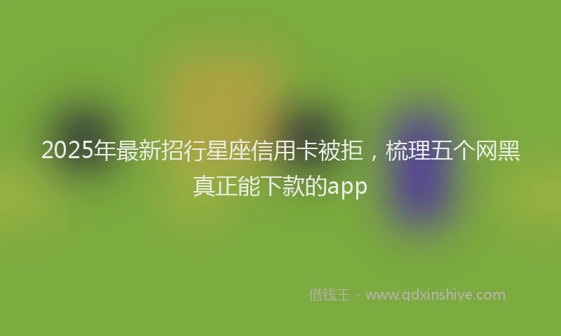 2025年最新招行星座信用卡被拒，梳理五个网黑真正能下款的app
