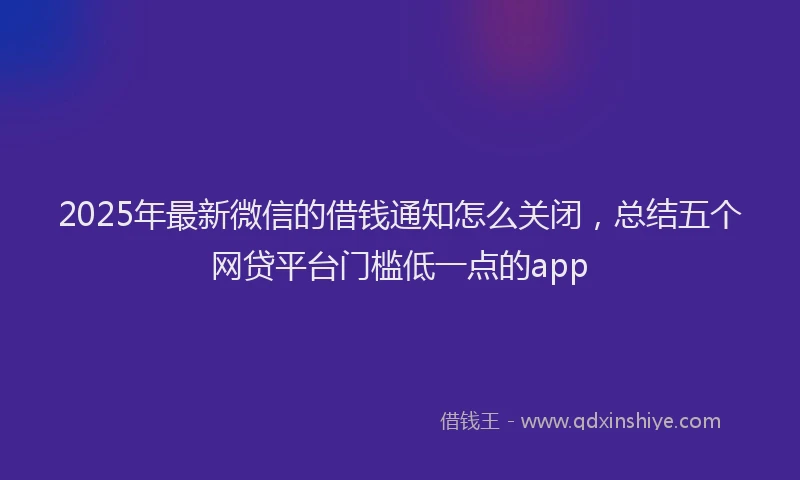 2025年最新微信的借钱通知怎么关闭，总结五个网贷平台门槛低一点的app