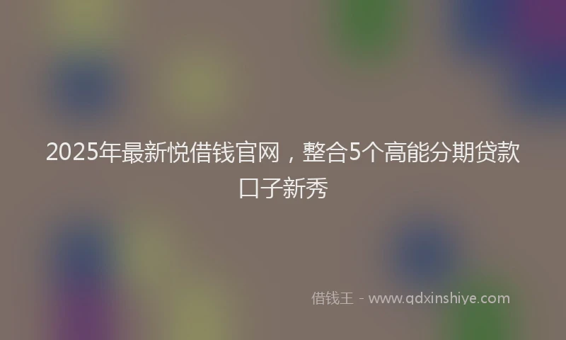 2025年最新悦借钱官网，整合5个高能分期贷款口子新秀