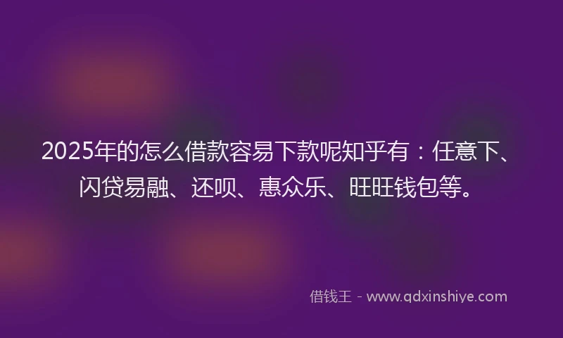 2025年的怎么借款容易下款呢知乎有：任意下、闪贷易融、还呗、惠众乐、旺旺钱包等。