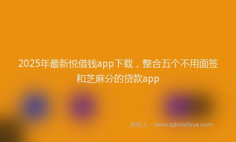 2025年最新悦借钱app下载，整合五个不用面签和芝麻分的贷款app