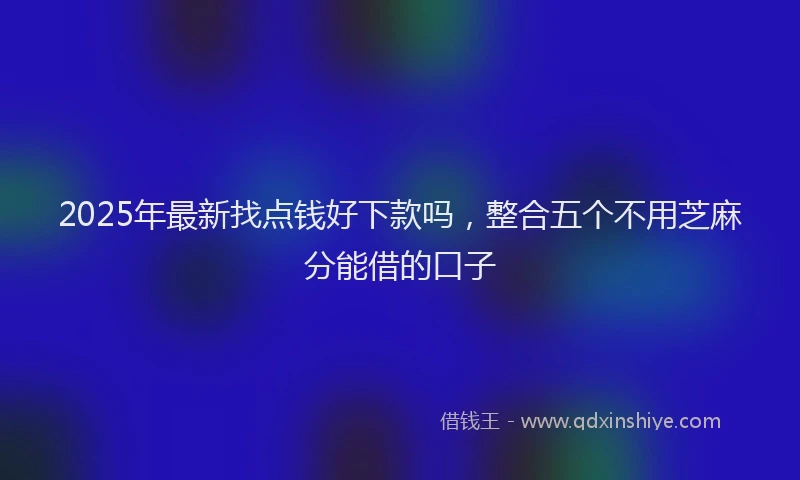 2025年最新找点钱好下款吗，整合五个不用芝麻分能借的口子