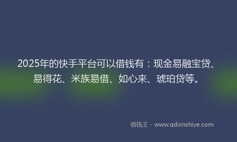 2025年的快手平台可以借钱有：现金易融宝贷、易得花、米族易借、如心来、琥珀贷等。