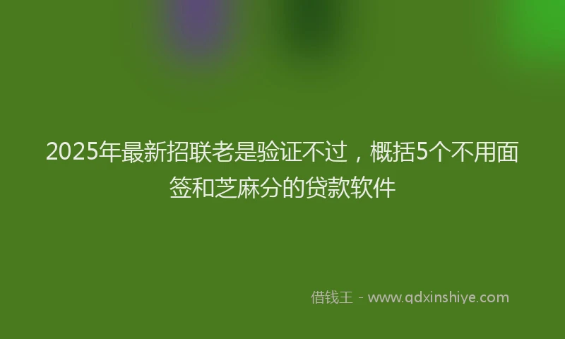 2025年最新招联老是验证不过，概括5个不用面签和芝麻分的贷款软件