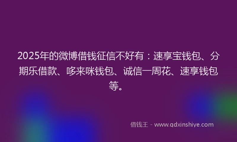 2025年的微博借钱征信不好有：速享宝钱包、分期乐借款、哆来咪钱包、诚信一周花、速享钱包等。