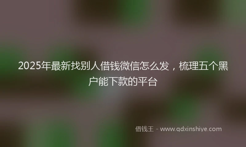 2025年最新找别人借钱微信怎么发，梳理五个黑户能下款的平台