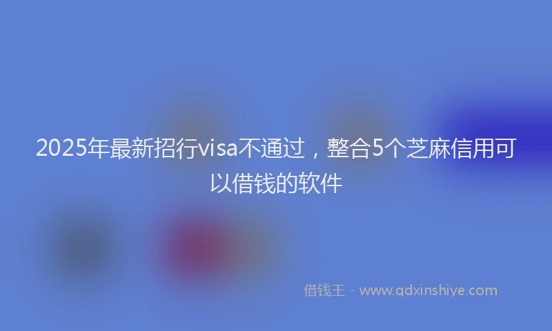 2025年最新招行visa不通过，整合5个芝麻信用可以借钱的软件