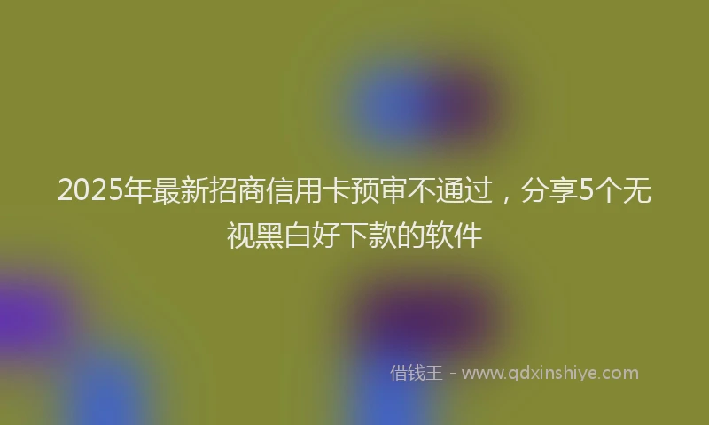 2025年最新招商信用卡预审不通过，分享5个无视黑白好下款的软件