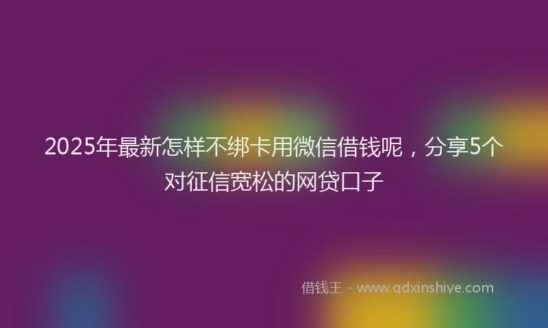 2025年最新怎样不绑卡用微信借钱呢，分享5个对征信宽松的网贷口子