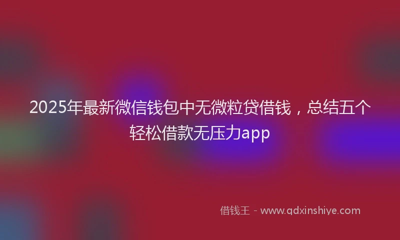 2025年最新微信钱包中无微粒贷借钱，总结五个轻松借款无压力app