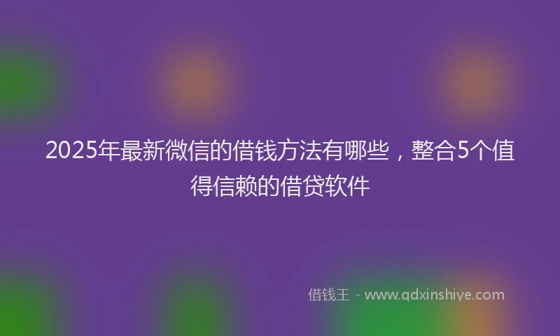 2025年最新微信的借钱方法有哪些，整合5个值得信赖的借贷软件