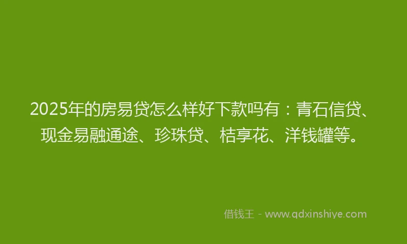 2025年的房易贷怎么样好下款吗有：青石信贷、现金易融通途、珍珠贷、桔享花、洋钱罐等。