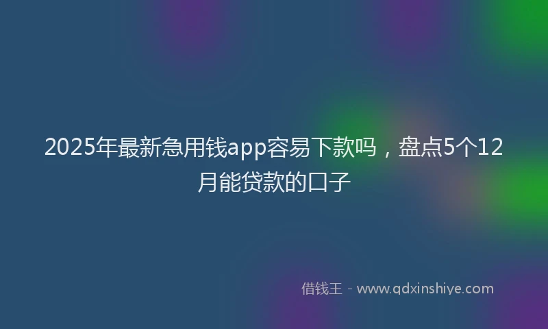 2025年最新急用钱app容易下款吗，盘点5个12月能贷款的口子