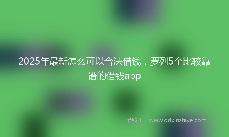 2025年最新怎么可以合法借钱，罗列5个比较靠谱的借钱app