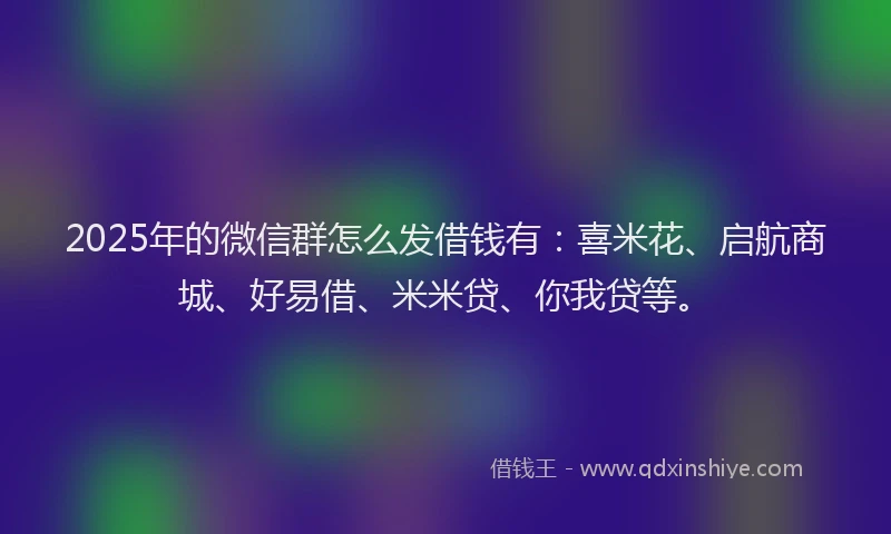 2025年的微信群怎么发借钱有：喜米花、启航商城、好易借、米米贷、你我贷等。