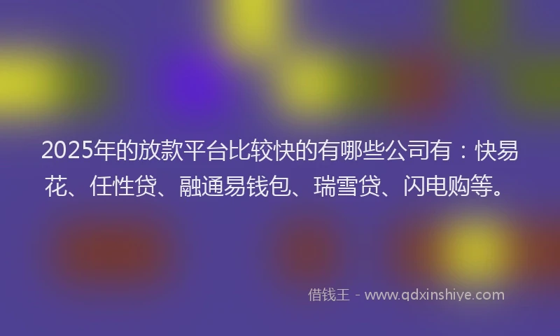 2025年的放款平台比较快的有哪些公司有：快易花、任性贷、融通易钱包、瑞雪贷、闪电购等。