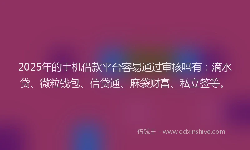 2025年的手机借款平台容易通过审核吗有:滴水贷、微粒钱包、信贷通、麻袋财富、私立签等。