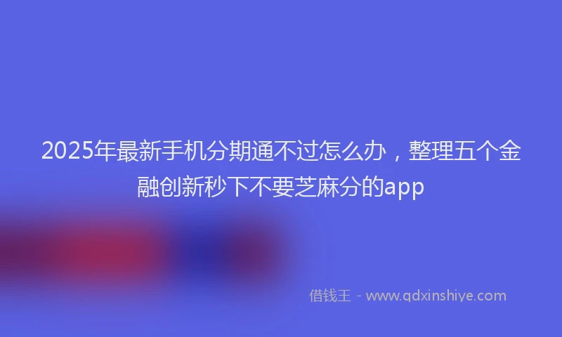 2025年最新手机分期通不过怎么办，整理五个金融创新秒下不要芝麻分的app