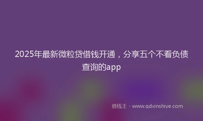 2025年最新微粒贷借钱开通，分享五个不看负债查询的app