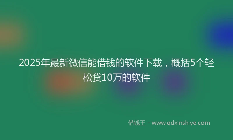 2025年最新微信能借钱的软件下载，概括5个轻松贷10万的软件