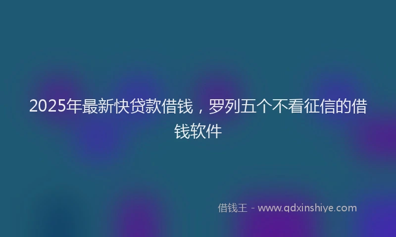 2025年最新快贷款借钱，罗列五个不看征信的借钱软件
