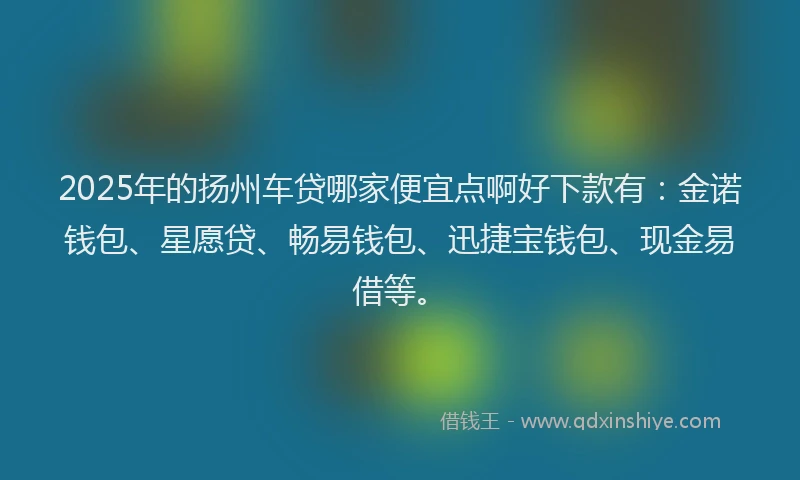 2025年的扬州车贷哪家便宜点啊好下款有：金诺钱包、星愿贷、畅易钱包、迅捷宝钱包、现金易借等。