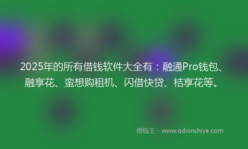 2025年的所有借钱软件大全有：融通Pro钱包、融享花、蛮想购租机、闪借快贷、桔享花等。