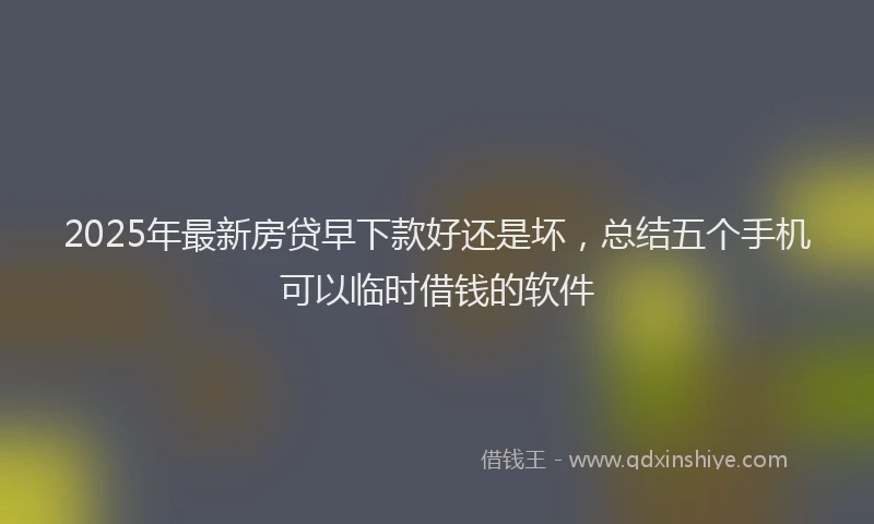 2025年最新房贷早下款好还是坏，总结五个手机可以临时借钱的软件